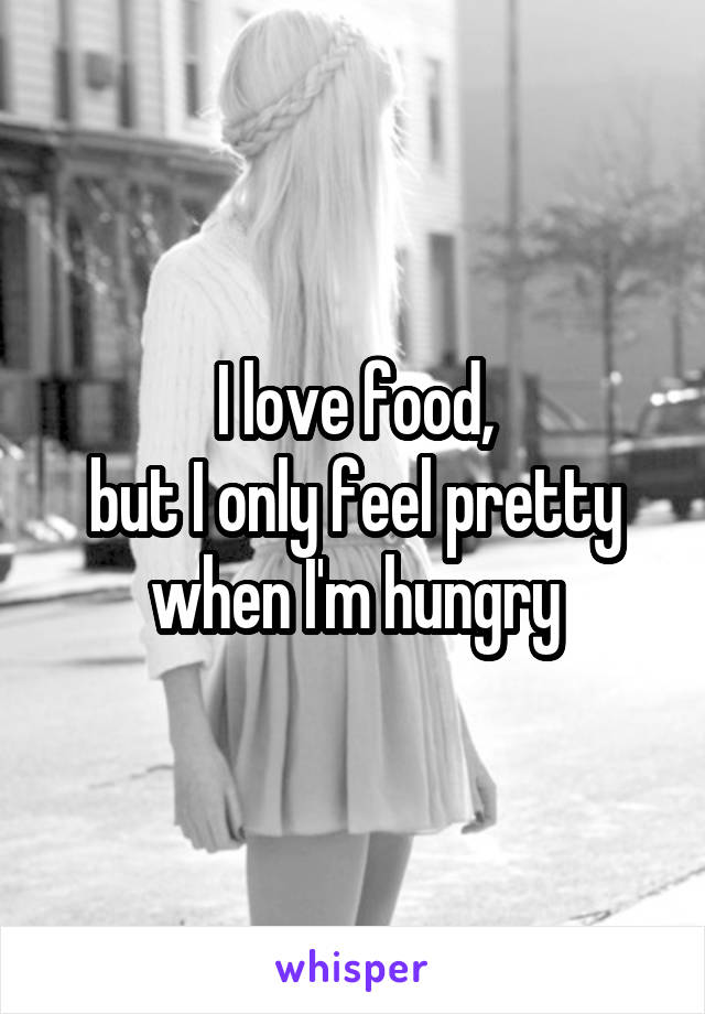 I love food,
but I only feel pretty when I'm hungry