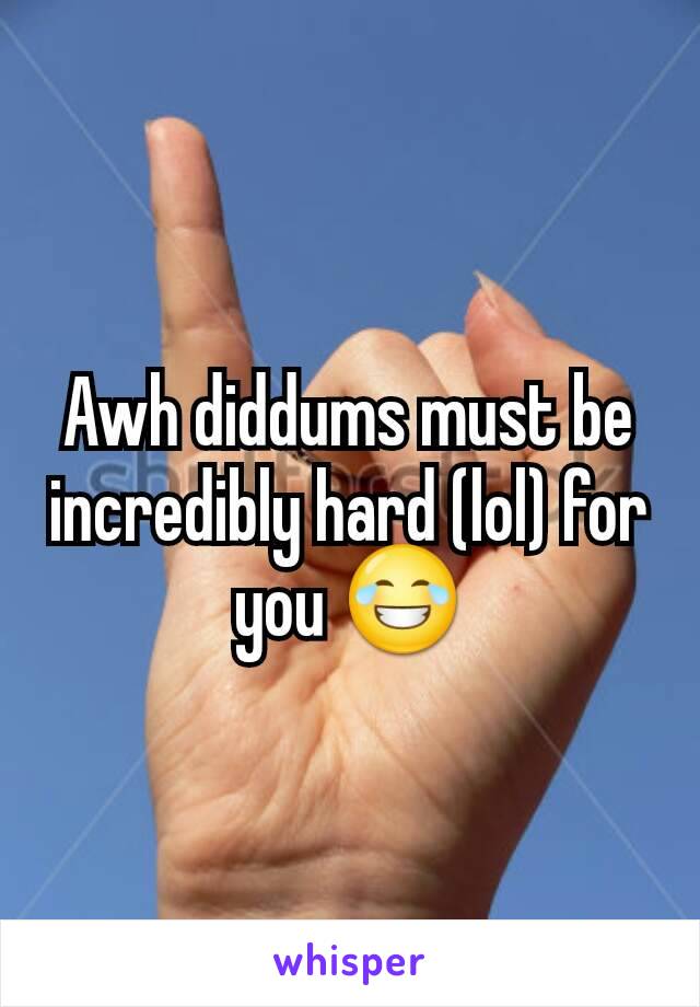 Awh diddums must be incredibly hard (lol) for you 😂