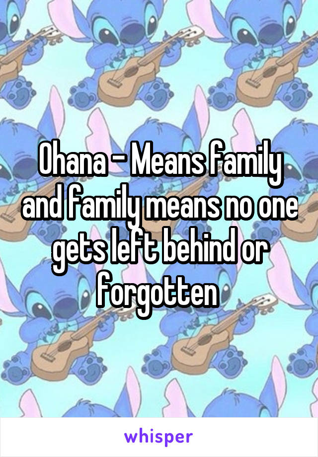 Ohana - Means family and family means no one gets left behind or forgotten 