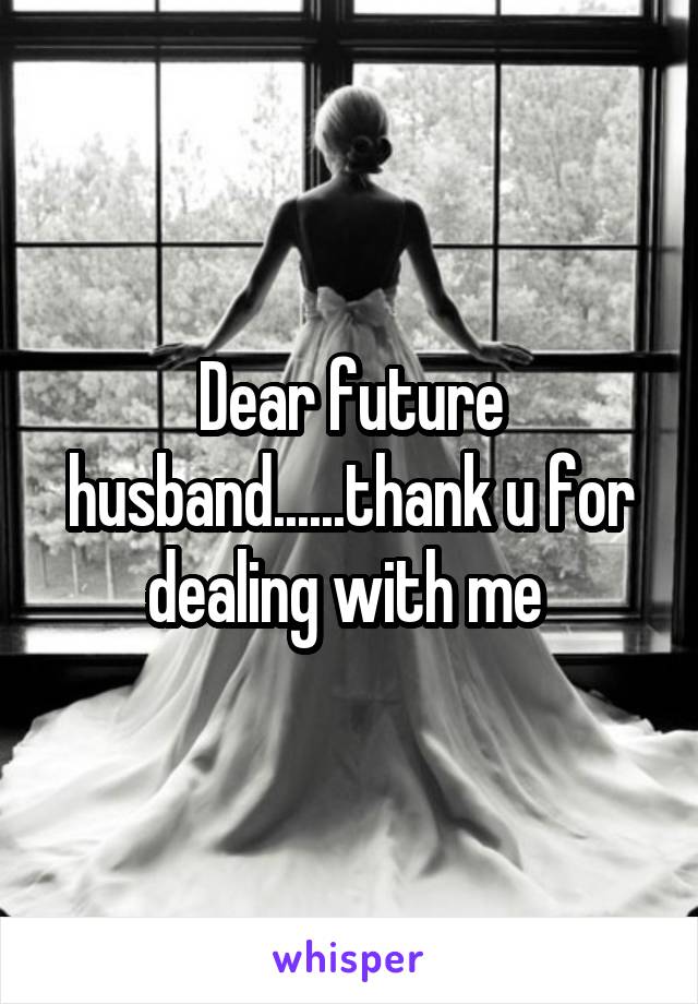 Dear future husband......thank u for dealing with me 