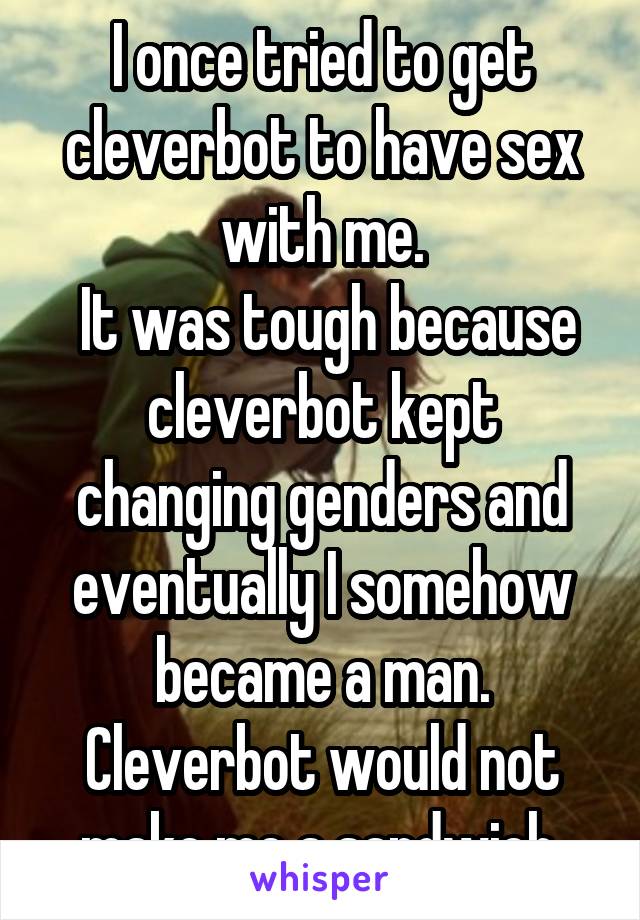 I once tried to get cleverbot to have sex with me.
 It was tough because cleverbot kept changing genders and eventually I somehow became a man.
Cleverbot would not make me a sandwich.