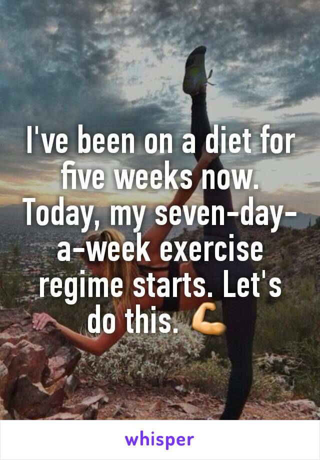 I've been on a diet for five weeks now. Today, my seven-day-a-week exercise regime starts. Let's do this. 💪