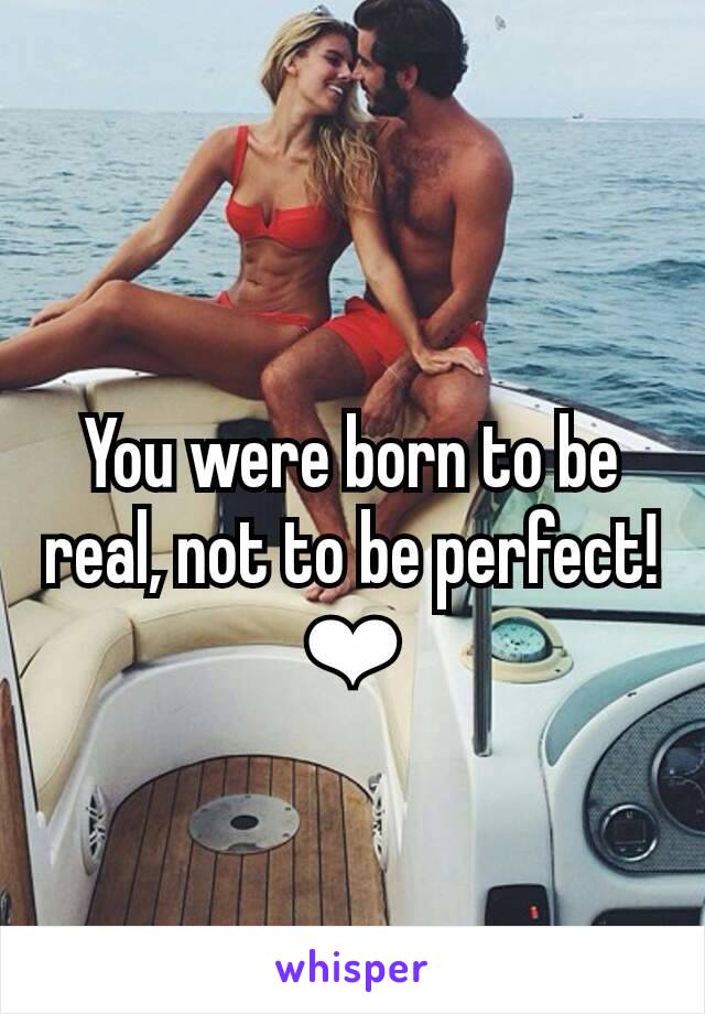 You were born to be real, not to be perfect!❤