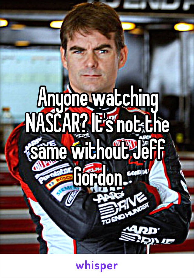 Anyone watching NASCAR? It's not the same without Jeff Gordon