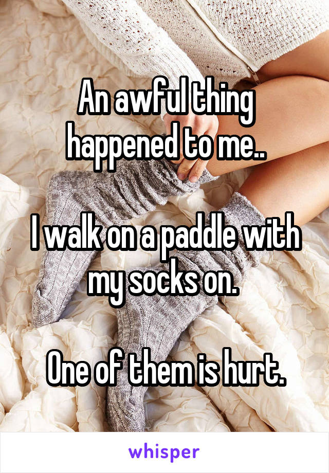 An awful thing happened to me..

I walk on a paddle with my socks on. 

One of them is hurt.