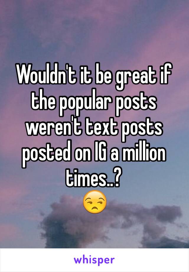 Wouldn't it be great if the popular posts weren't text posts posted on IG a million times..?
😒