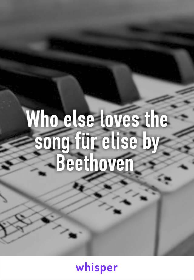 Who else loves the song für elise by Beethoven 