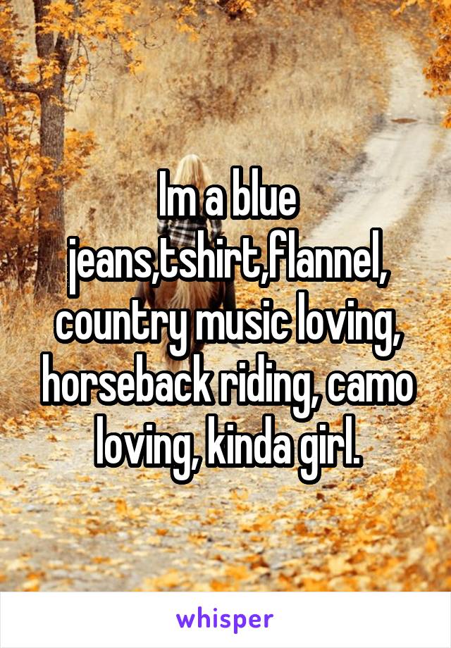 Im a blue jeans,tshirt,flannel, country music loving, horseback riding, camo loving, kinda girl.