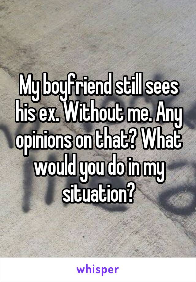 My boyfriend still sees his ex. Without me. Any opinions on that? What would you do in my situation?