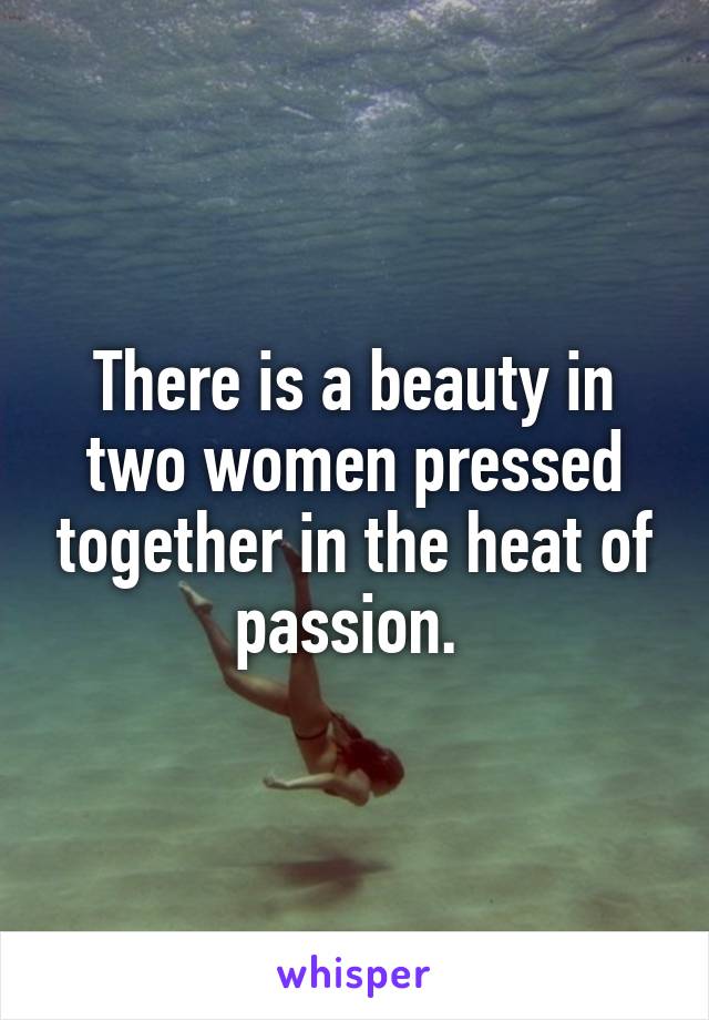 There is a beauty in two women pressed together in the heat of passion. 
