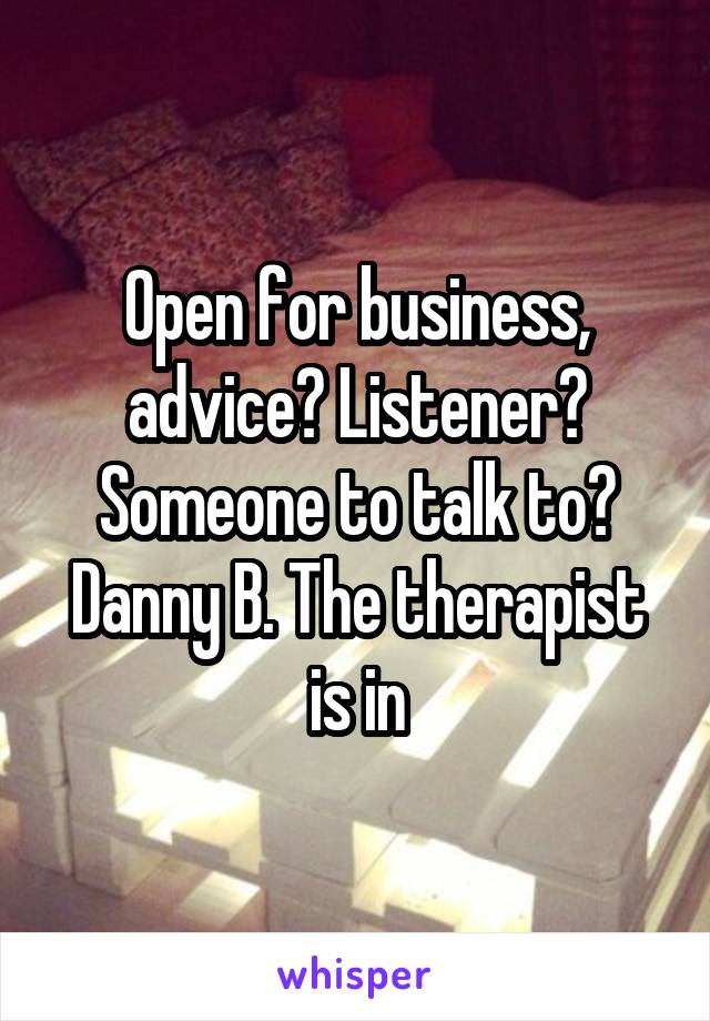 Open for business, advice? Listener? Someone to talk to?
Danny B. The therapist is in