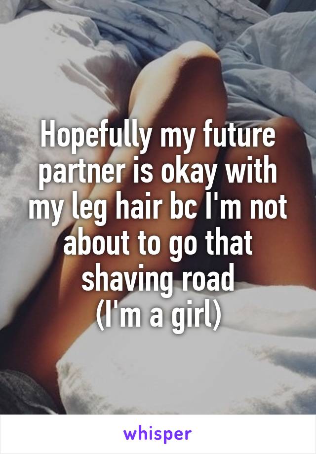 Hopefully my future partner is okay with my leg hair bc I'm not about to go that shaving road
(I'm a girl)