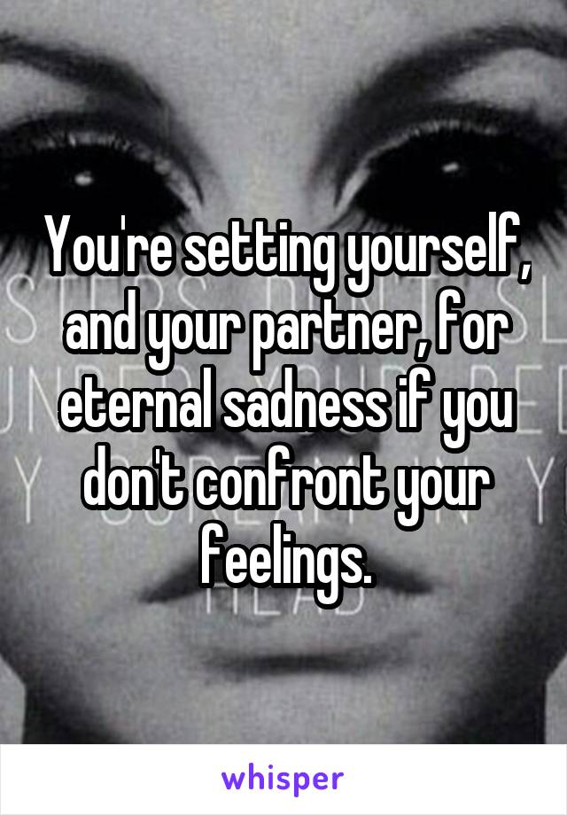You're setting yourself, and your partner, for eternal sadness if you don't confront your feelings.
