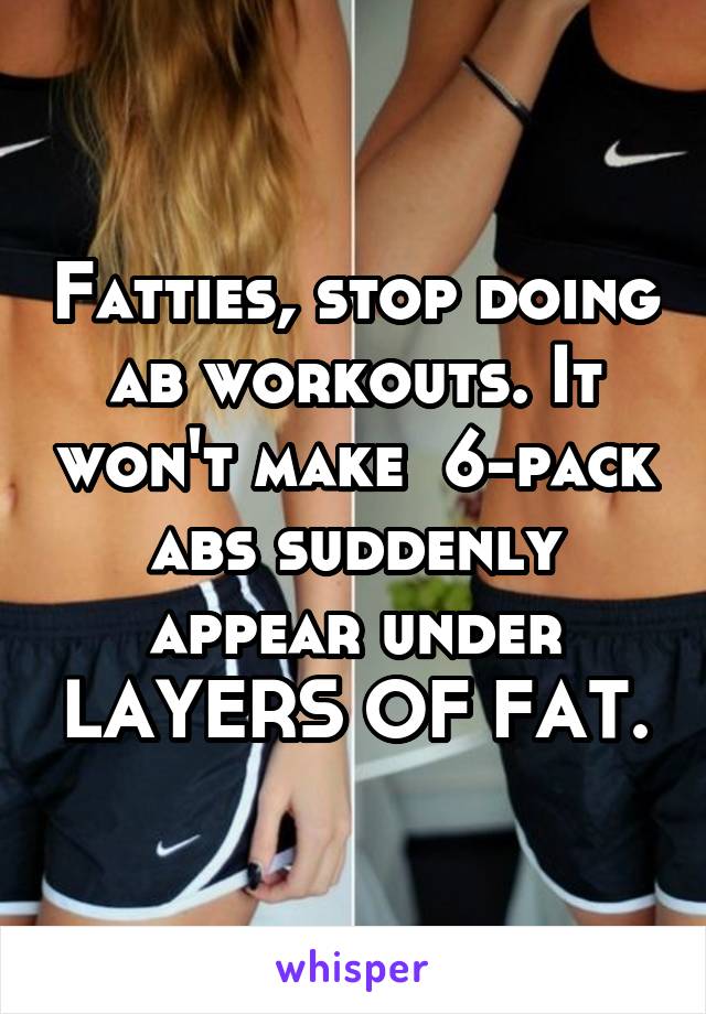 Fatties, stop doing ab workouts. It won't make  6-pack abs suddenly appear under LAYERS OF FAT.