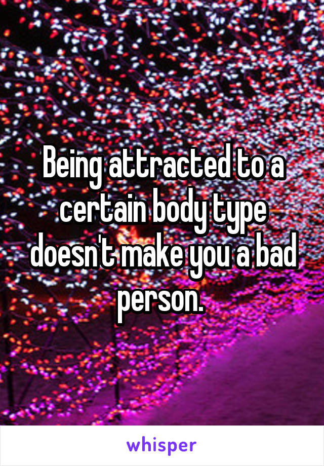 Being attracted to a certain body type doesn't make you a bad person. 