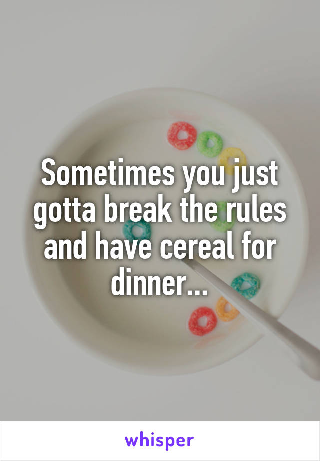 Sometimes you just gotta break the rules and have cereal for dinner...