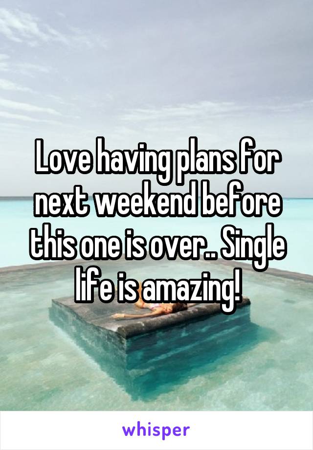 Love having plans for next weekend before this one is over.. Single life is amazing!