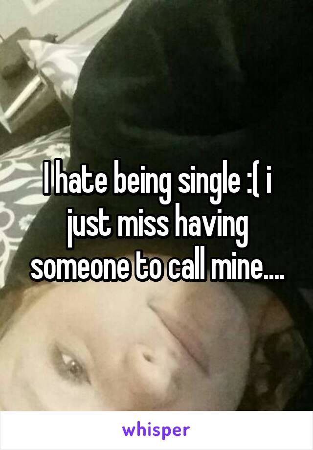 I hate being single :( i just miss having someone to call mine....
