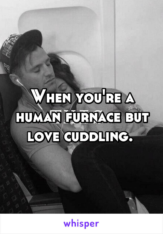 When you're a human furnace but love cuddling. 