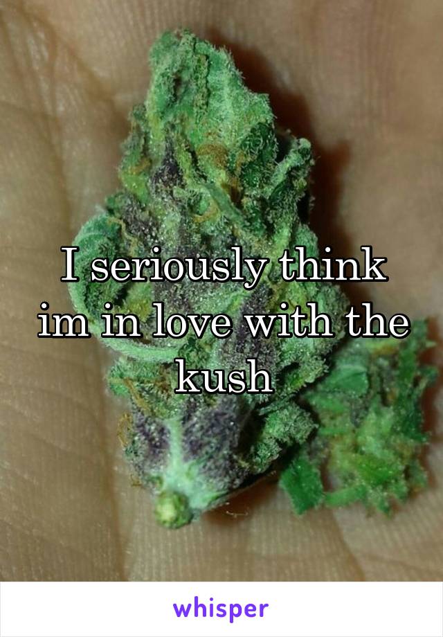 I seriously think im in love with the kush