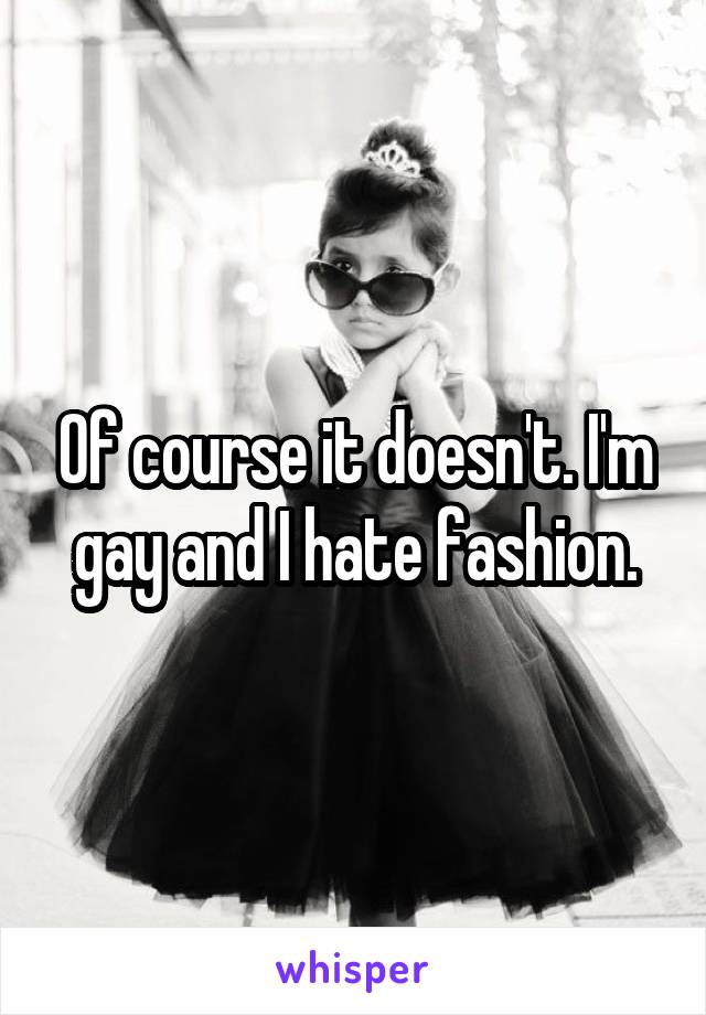 Of course it doesn't. I'm gay and I hate fashion.