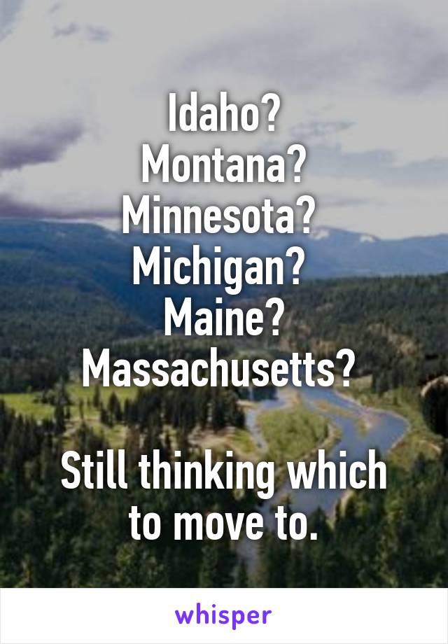Idaho?
Montana?
Minnesota? 
Michigan? 
Maine?
Massachusetts? 

Still thinking which to move to.