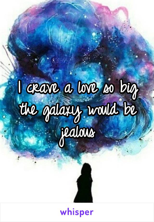 I crave a love so big the galaxy would be jealous