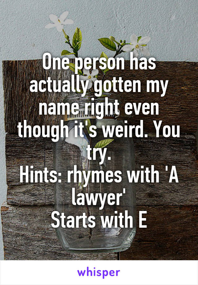 One person has actually gotten my name right even though it's weird. You try.
Hints: rhymes with 'A lawyer'
Starts with E