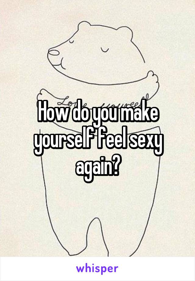 How do you make yourself feel sexy again?