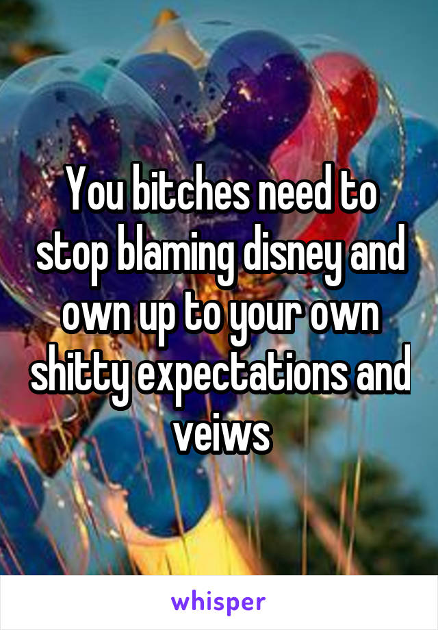 You bitches need to stop blaming disney and own up to your own shitty expectations and veiws