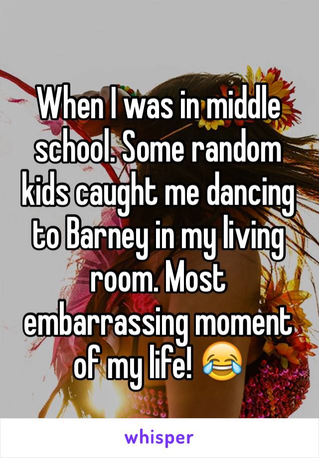 When I was in middle school. Some random kids caught me dancing to Barney in my living room. Most embarrassing moment of my life! 😂