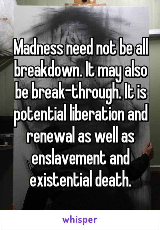 Madness need not be all breakdown. It may also be break-through. It is potential liberation and renewal as well as enslavement and existential death.