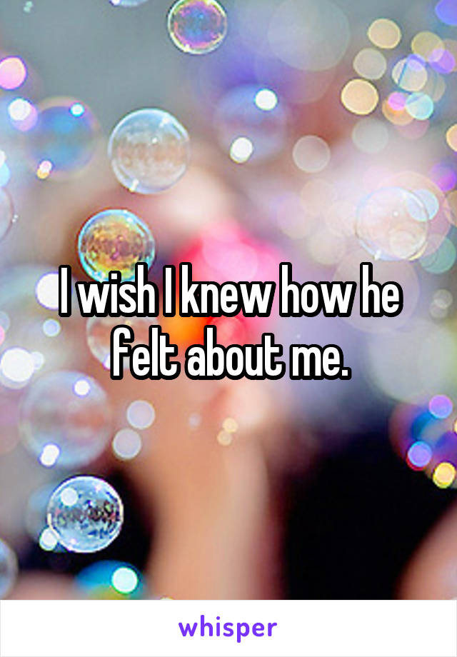 I wish I knew how he felt about me.