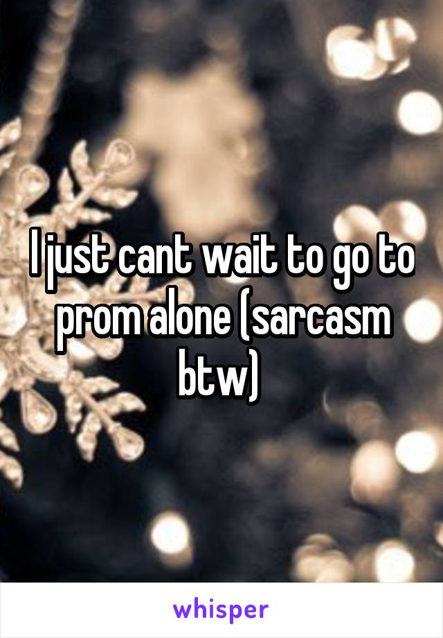 I just cant wait to go to prom alone (sarcasm btw) 