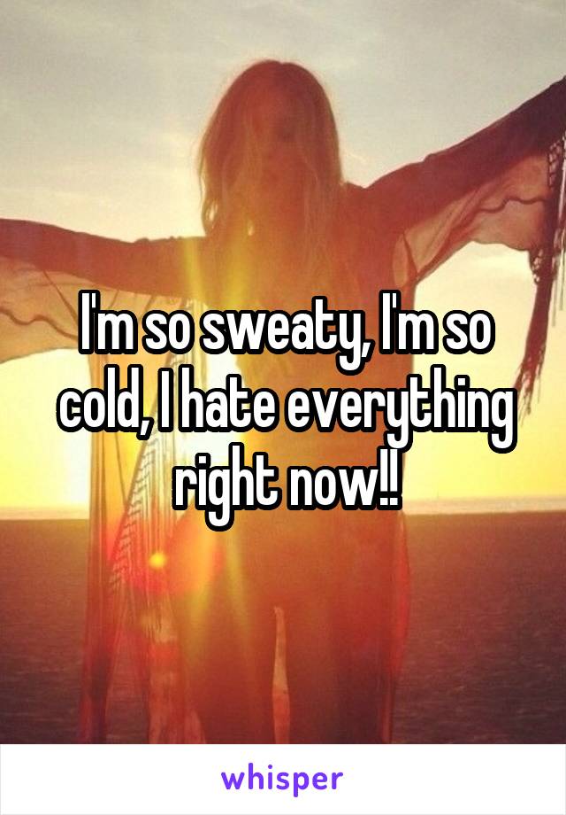 I'm so sweaty, I'm so cold, I hate everything right now!!