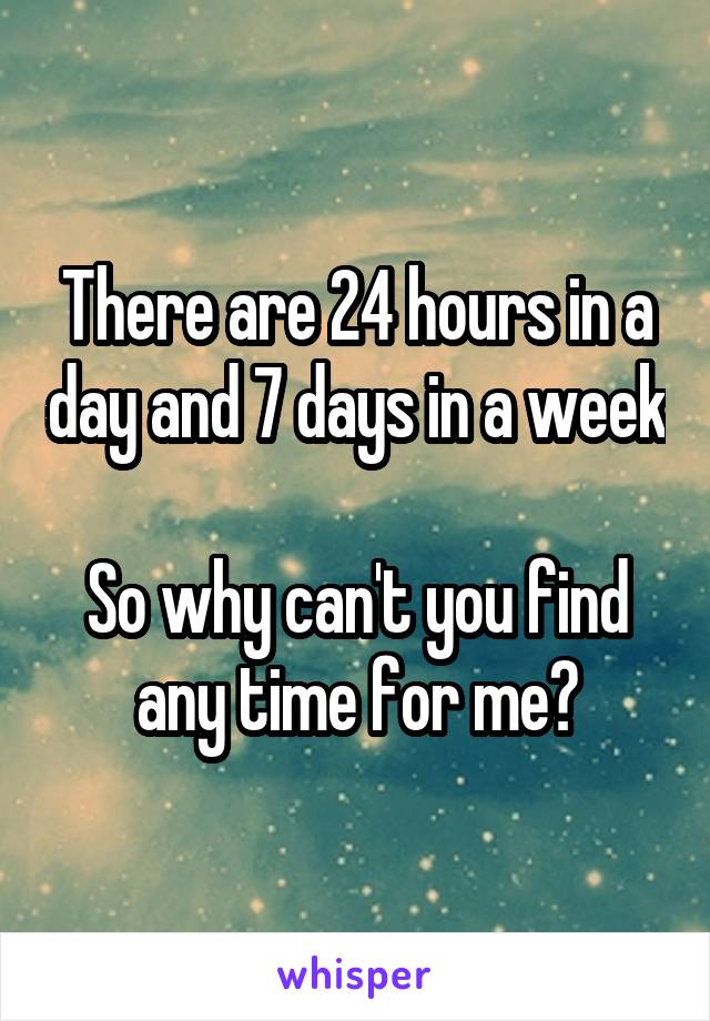 There are 24 hours in a day and 7 days in a week 
So why can't you find any time for me?