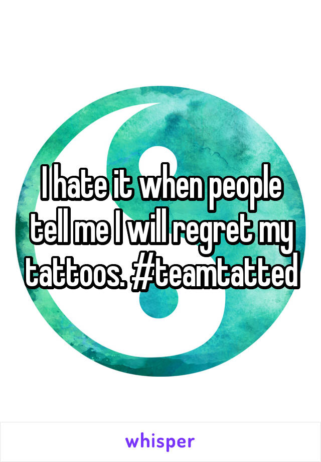 I hate it when people tell me I will regret my tattoos. #teamtatted