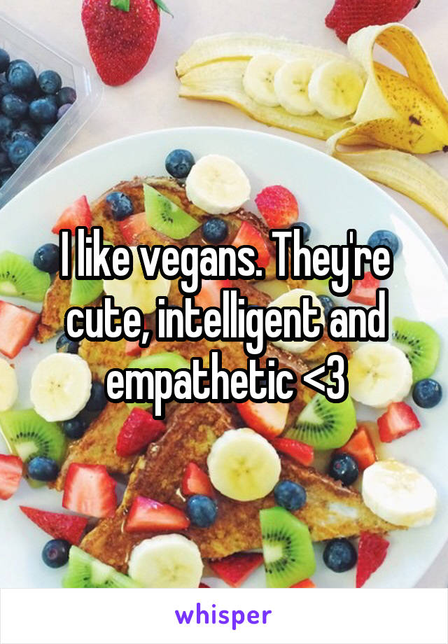 I like vegans. They're cute, intelligent and empathetic <3