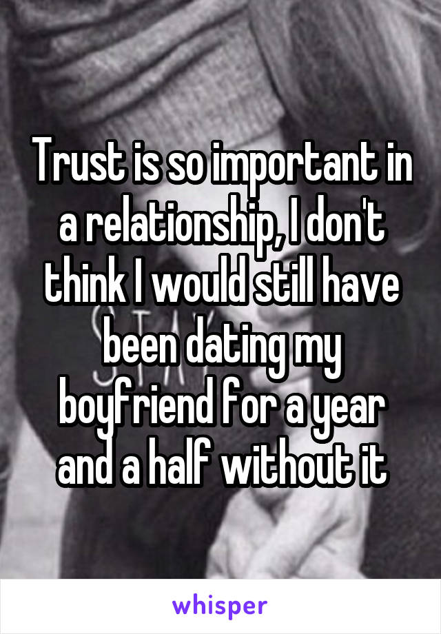 Trust is so important in a relationship, I don't think I would still have been dating my boyfriend for a year and a half without it