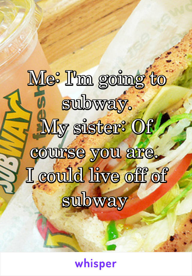 Me: I'm going to subway.
My sister: Of course you are. 
I could live off of subway 