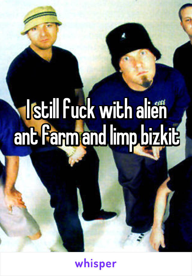 I still fuck with alien ant farm and limp bizkit 