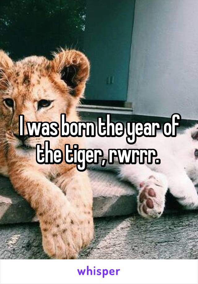 I was born the year of the tiger, rwrrr. 
