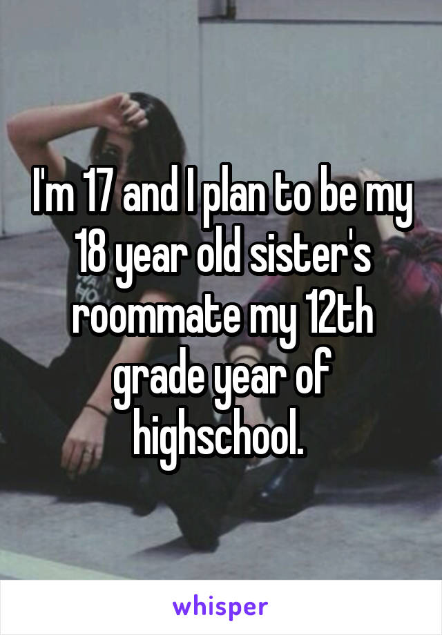 I'm 17 and I plan to be my 18 year old sister's roommate my 12th grade year of highschool. 
