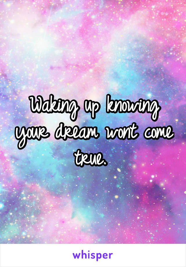 Waking up knowing your dream wont come true. 