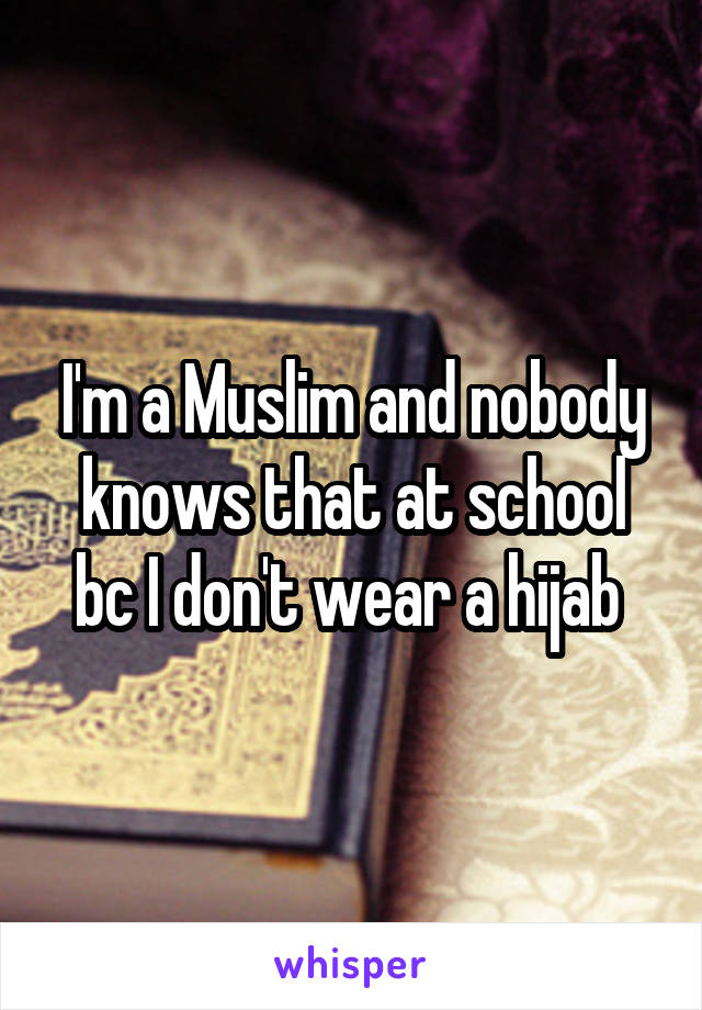 I'm a Muslim and nobody knows that at school bc I don't wear a hijab 