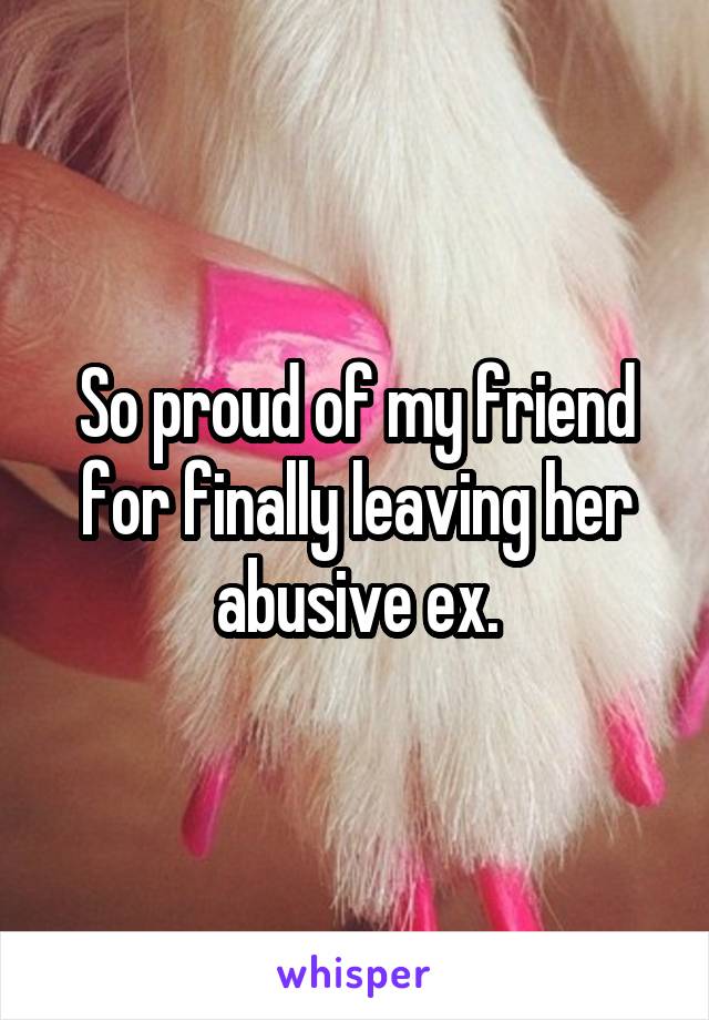 So proud of my friend for finally leaving her abusive ex.