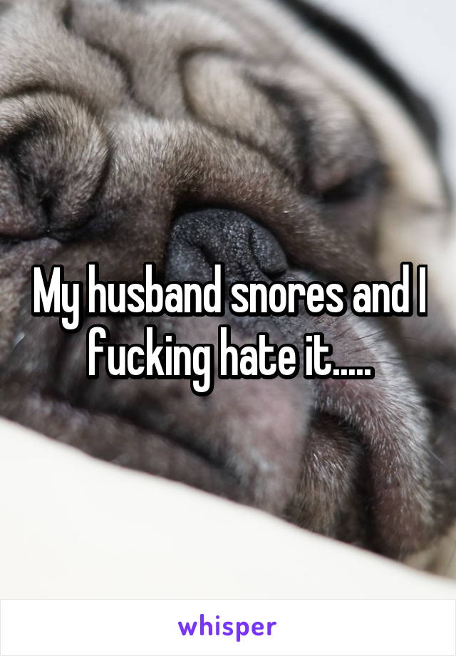 My husband snores and I fucking hate it.....