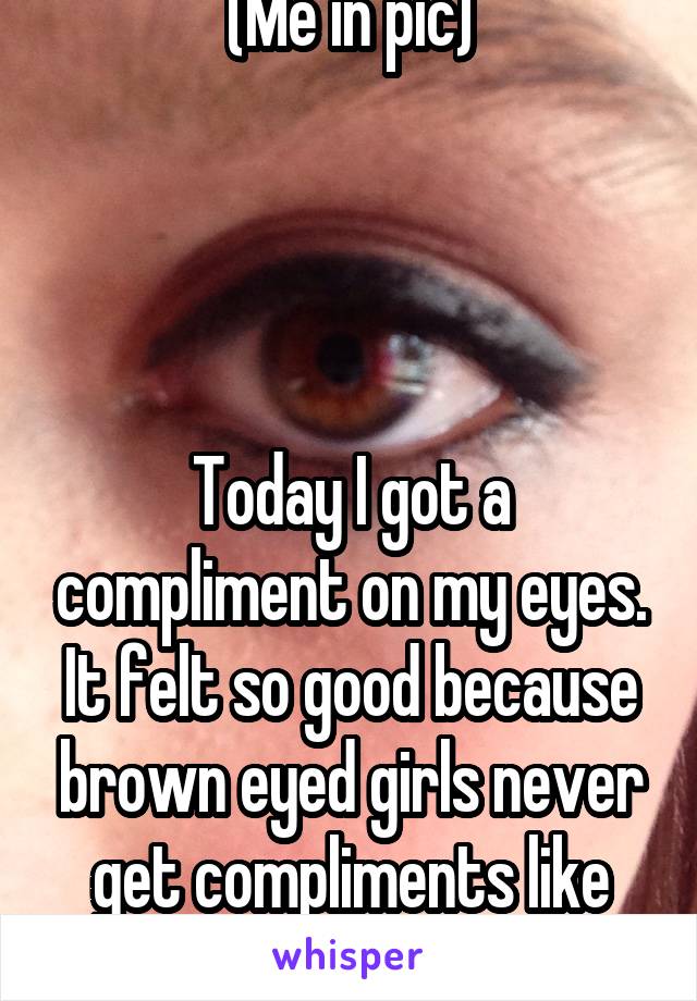 (Me in pic)




Today I got a compliment on my eyes. It felt so good because brown eyed girls never get compliments like that.