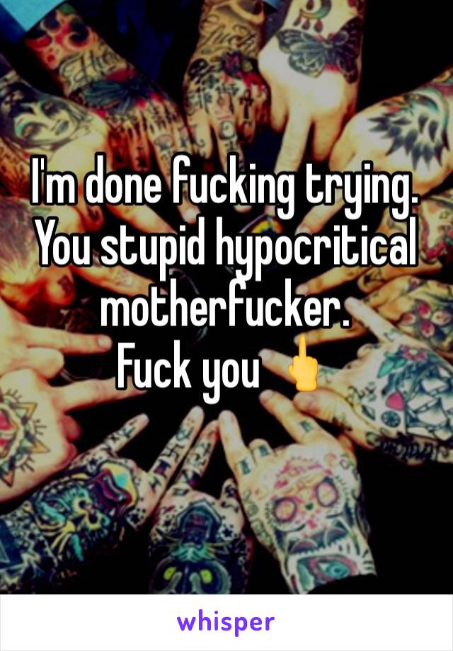 I'm done fucking trying. You stupid hypocritical motherfucker. 
Fuck you 🖕