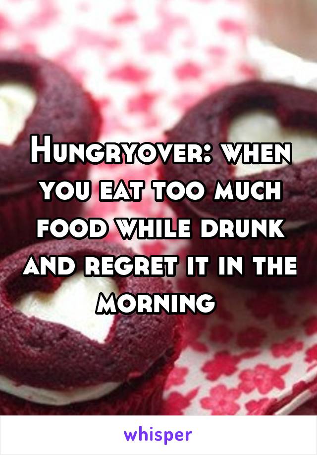 Hungryover: when you eat too much food while drunk and regret it in the morning 
